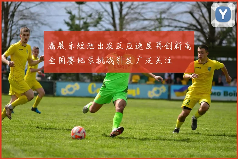 潘展乐短池出发反应速度再创新高全国赛纪录挑战引发广泛关注