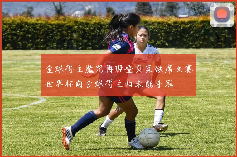 金球得主魔咒再现登贝莱缺席决赛世界杯前金球得主均未能夺冠