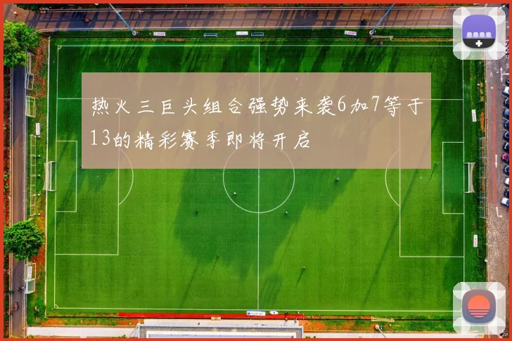热火三巨头组合强势来袭6加7等于13的精彩赛季即将开启