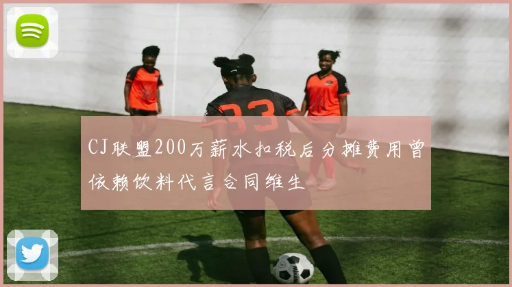 CJ联盟200万薪水扣税后分摊费用曾依赖饮料代言合同维生