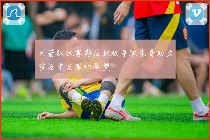 火箭队休赛期应积极争取朱哥助力重返季后赛的希望