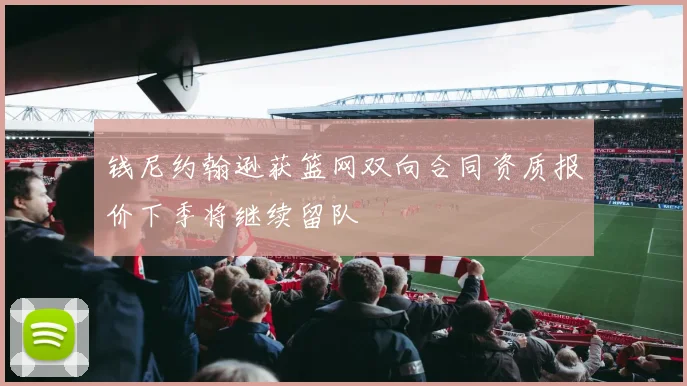 钱尼约翰逊获篮网双向合同资质报价下季将继续留队