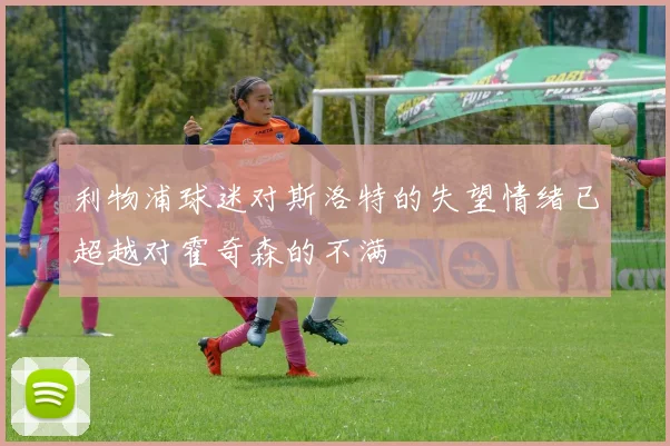 利物浦球迷对斯洛特的失望情绪已超越对霍奇森的不满