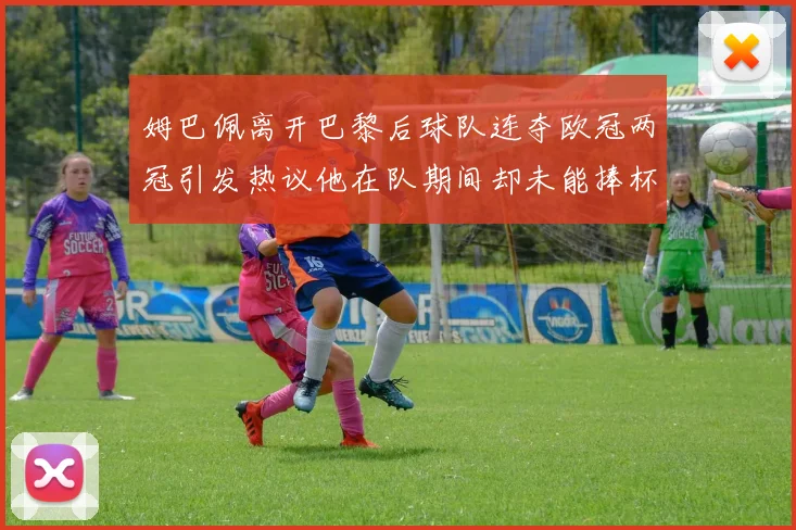 姆巴佩离开巴黎后球队连夺欧冠两冠引发热议他在队期间却未能捧杯