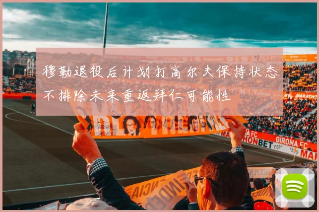 穆勒退役后计划打高尔夫保持状态不排除未来重返拜仁可能性