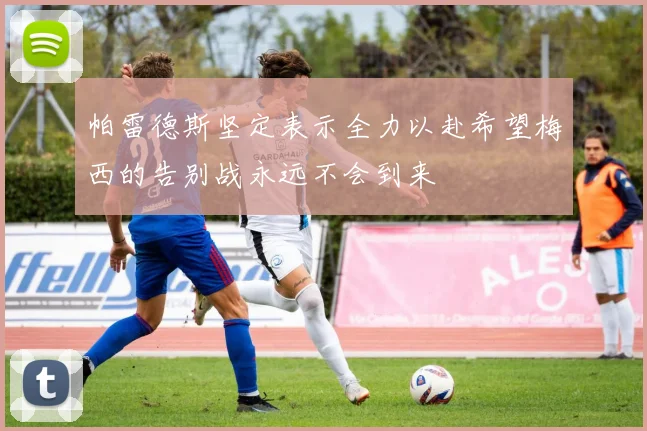 帕雷德斯坚定表示全力以赴希望梅西的告别战永远不会到来