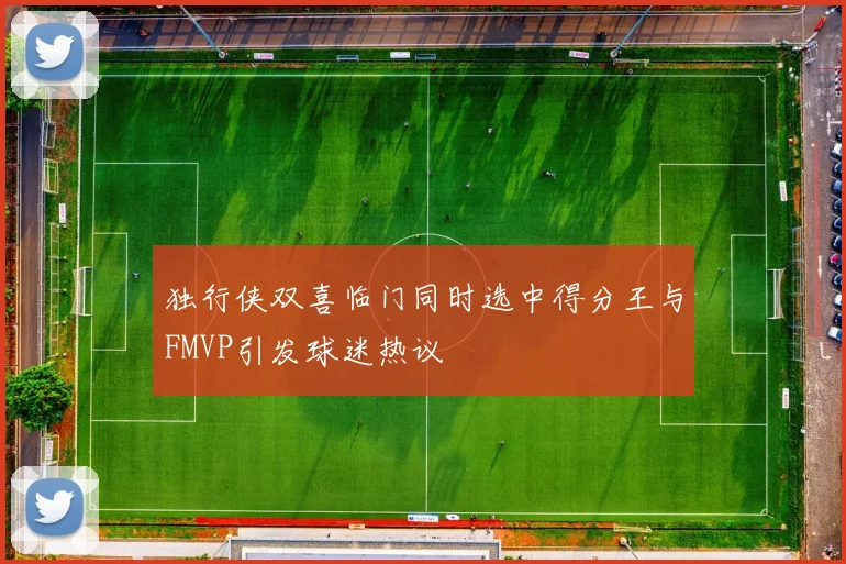 独行侠双喜临门同时选中得分王与FMVP引发球迷热议