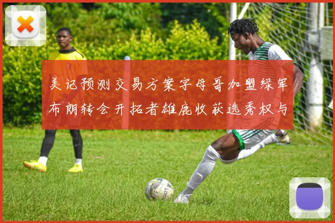 美记预测交易方案字母哥加盟绿军布朗转会开拓者雄鹿收获选秀权与年轻球员