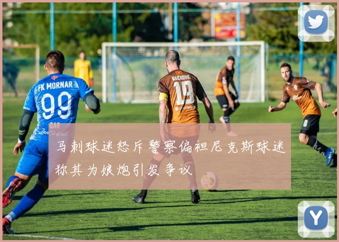 马刺球迷怒斥警察偏袒尼克斯球迷称其为娘炮引发争议