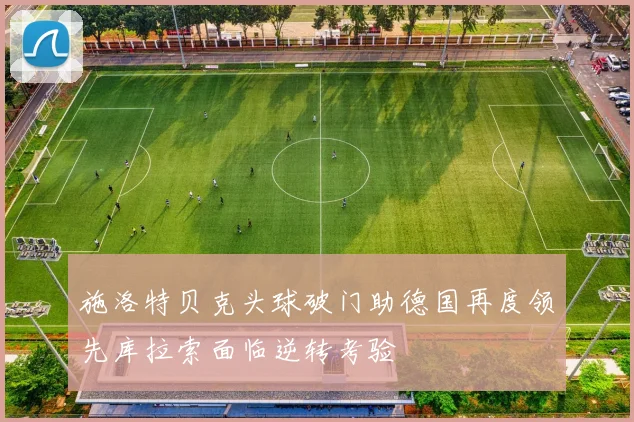 施洛特贝克头球破门助德国再度领先库拉索面临逆转考验