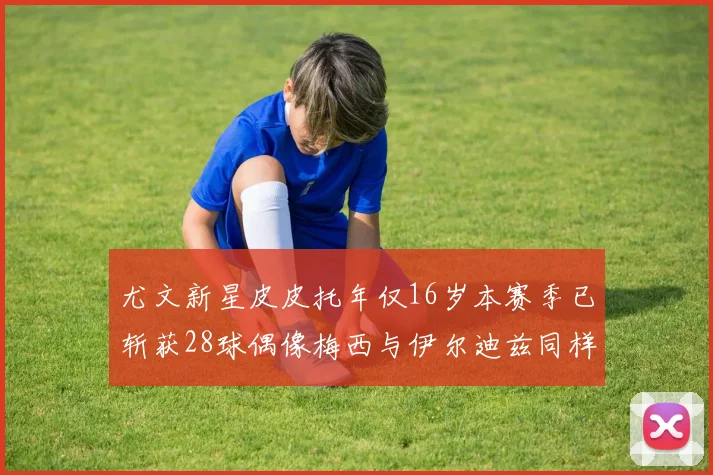 尤文新星皮皮托年仅16岁本赛季已斩获28球偶像梅西与伊尔迪兹同样闪耀