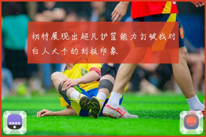 切特展现出超凡护筐能力打破我对白人大个的刻板印象