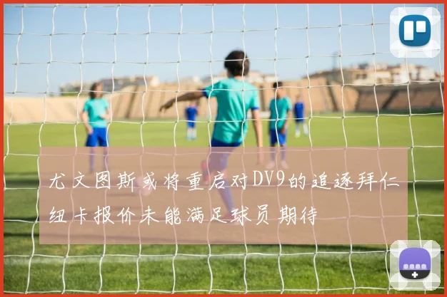 尤文图斯或将重启对DV9的追逐拜仁纽卡报价未能满足球员期待