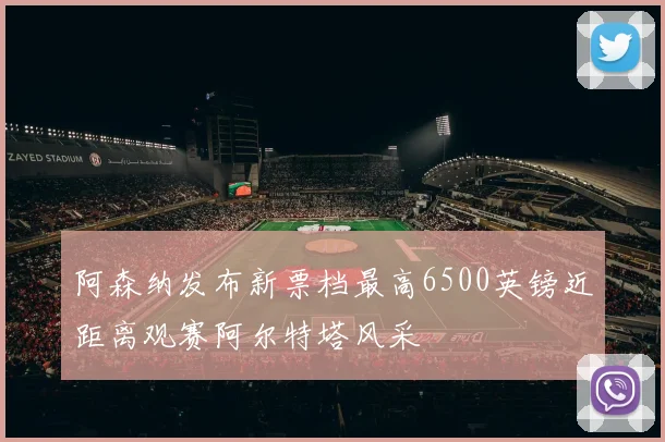 阿森纳发布新票档最高6500英镑近距离观赛阿尔特塔风采