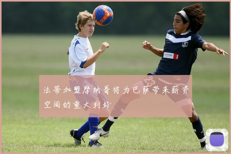 法蒂加盟摩纳哥将为巴萨带来薪资空间的重大利好