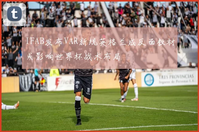 IFAB发布VAR新规英格兰成反面教材或影响世界杯战术布局