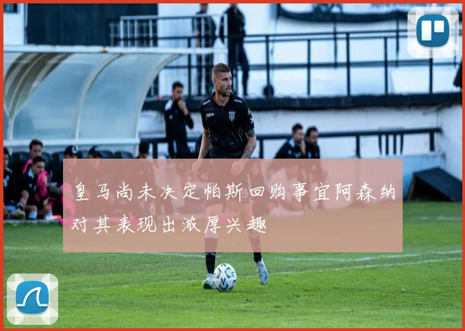 皇马尚未决定帕斯回购事宜阿森纳对其表现出浓厚兴趣