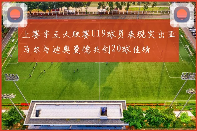 上赛季五大联赛U19球员表现突出亚马尔与迪奥曼德共创20球佳绩