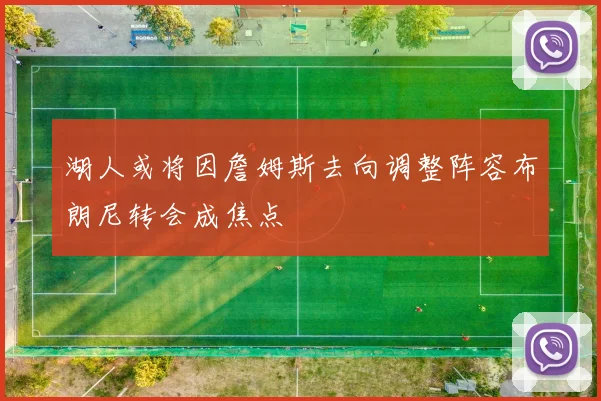 湖人或将因詹姆斯去向调整阵容布朗尼转会成焦点