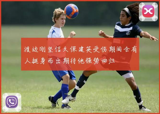 渡边刚坚信久保建英受伤期间会有人挺身而出期待他强势回归