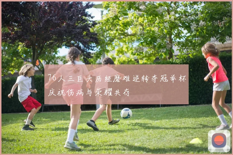 76人三巨头历经磨难逆转夺冠举杯庆祝伤病与荣耀共存
