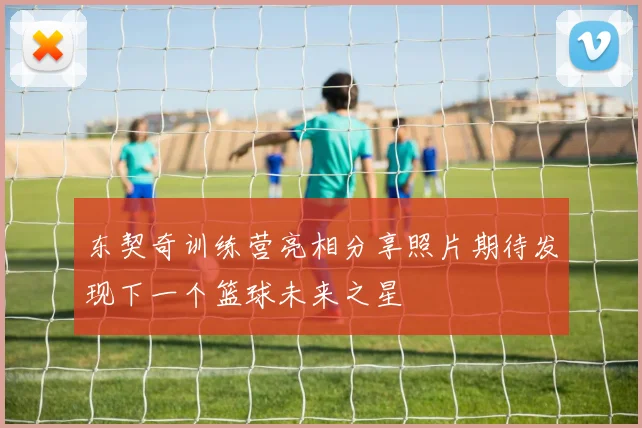 东契奇训练营亮相分享照片期待发现下一个篮球未来之星
