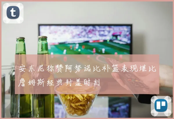 安东尼称赞阿努诺比补篮表现堪比詹姆斯经典封盖时刻