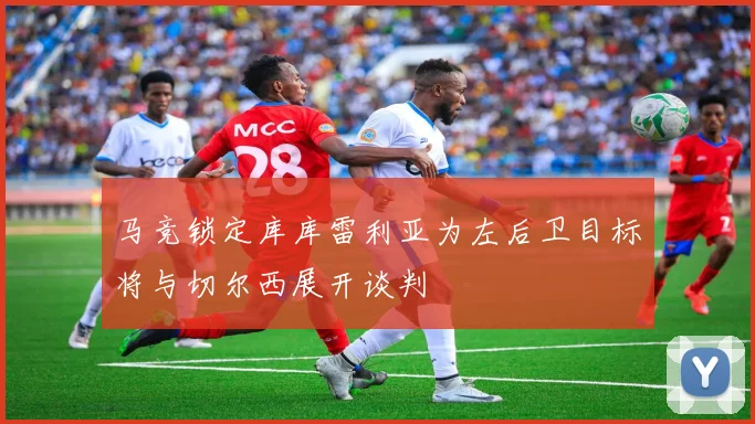 马竞锁定库库雷利亚为左后卫目标将与切尔西展开谈判