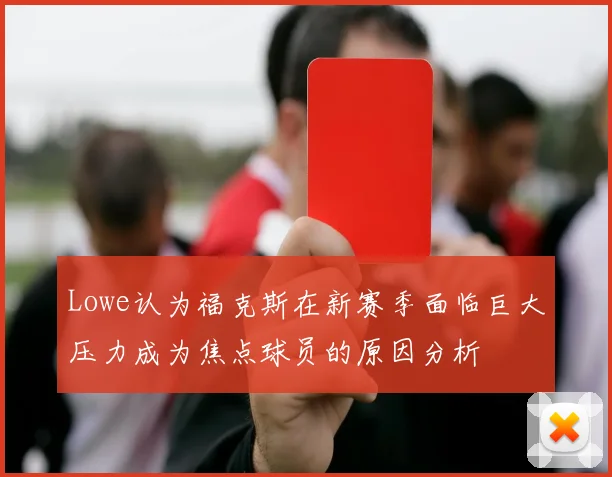 Lowe认为福克斯在新赛季面临巨大压力成为焦点球员的原因分析