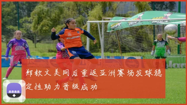 郑钦文美网后重返亚洲赛场发球稳定性助力晋级成功
